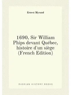 1690, Sir William Phips devant Québec, histoire d'un