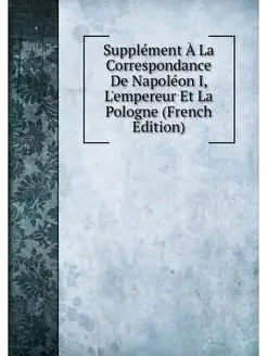 Supplément À La Correspondance De Napoléon I, L'empe