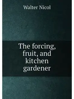 The forcing, fruit, and kitchen gardener