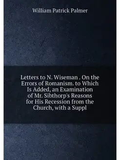 Letters to N. Wiseman . On the Errors of Romanism. t