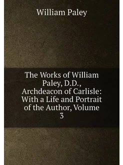 The Works of William Paley, D.D, Archdeacon of Carl