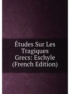 Études Sur Les Tragiques Grecs Eschyle (French Edit