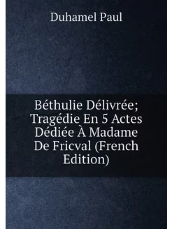 Béthulie Délivrée Tragédie En 5 Actes Dédiée À Mada