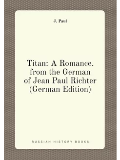 Titan A Romance. from the German of Jean Paul Richt