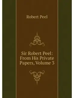 Sir Robert Peel From His Private Pap