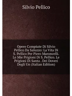 Opere Compiute Di Silvio Pellico Da Saluzzo La Vita