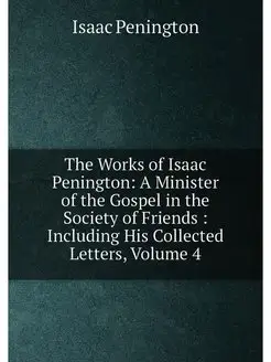 The Works of Isaac Penington A Minister of the Gosp