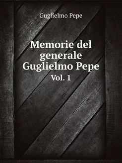 Memorie del generale Guglielmo Pepe