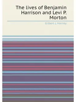 The lives of Benjamin Harrison and Levi P. Morton