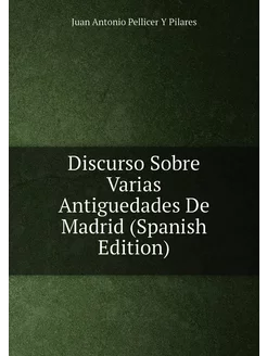 Discurso Sobre Varias Antiguedades De Madrid (Spanis