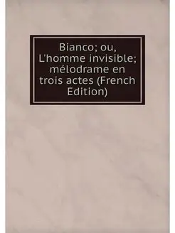 Bianco ou, L'homme invisible mélodrame en trois ac