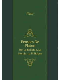 Pensees De Platon. Sur La Religion, La Morale, La Po