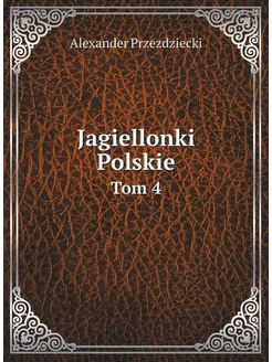 Jagiellonki Polskie. Tom 4