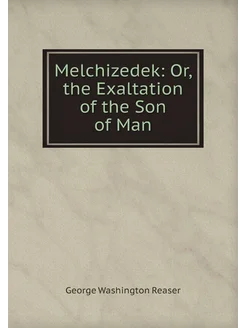 Melchizedek Or, the Exaltation of the Son of Man