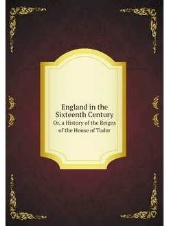 England in the Sixteenth Century. Or, a History of t