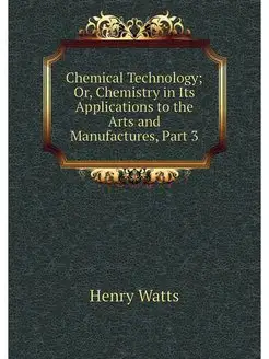 Chemical Technology Or, Chemistry in