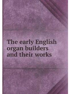 The early English organ builders and their works