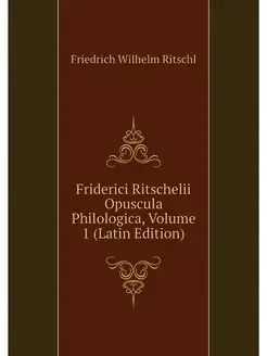 Friderici Ritschelii Opuscula Philolo