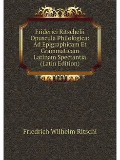 Friderici Ritschelii Opuscula Philolo