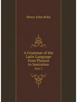 A Grammar of the Latin Language from Plautus to Suet