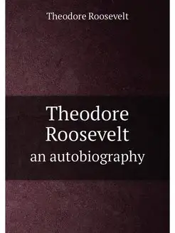 Theodore Roosevelt an autobiography