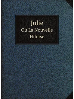 Julie. Ou La Nouvelle Hiloise