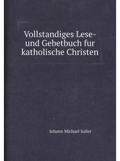 Vollstandiges Lese-und Gebetbuch fur katholische Chr