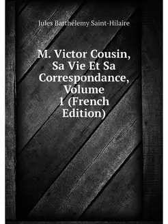 M. Victor Cousin, Sa Vie Et Sa Corres