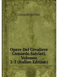 Opere Del Cavaliere Lionardo Salviati