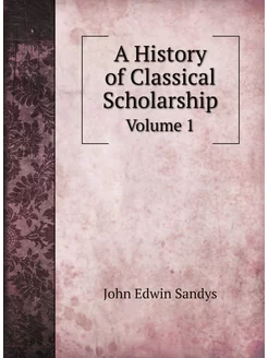 A History of Classical Scholarship. Volume 1