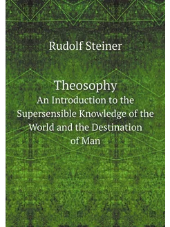 Theosophy. An Introduction to the Supersensible Know