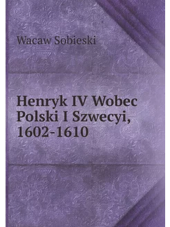 Henryk IV Wobec Polski I Szwecyi, 1602-1610 (Polish