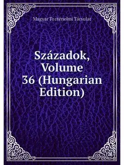 Szazadok, Volume 36 (Hungarian Edition)