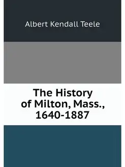 The History of Milton, Mass, 1640-1887