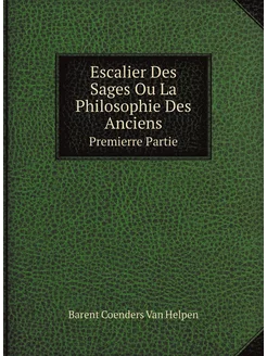 Escalier Des Sages Ou La Philosophie Des Anciens. Pr