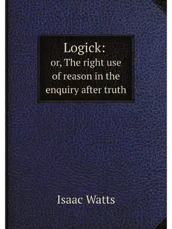 Logick or, The right use of reason i