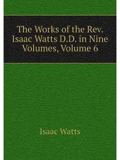 The Works of the Rev. Isaac Watts D.D