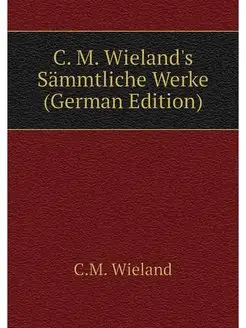 C. M. Wieland's Sammtliche Werke (Ger