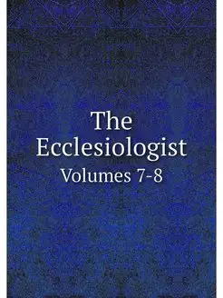 The Ecclesiologist. Volumes 7-8