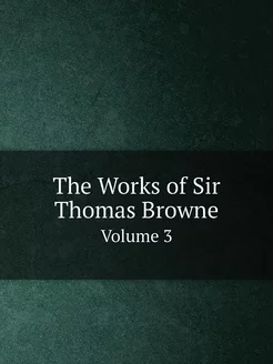 The Works of Sir Thomas Browne. Volume 3