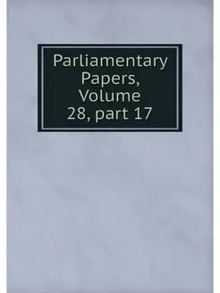 Parliamentary Papers, Volume 28.part 17