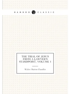 The Trial of Jesus from a Lawyer's Standpoint, Volume 1