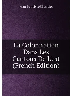 La Colonisation Dans Les Cantons De L'est (French Ed