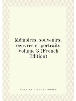 Mémoires, souvenirs, oeuvres et portraits Volume 3 (