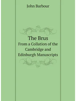 The Brus. From a Collation of the Cambridge and Edin