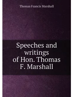 Speeches and writings of Hon. Thomas F. Marshall