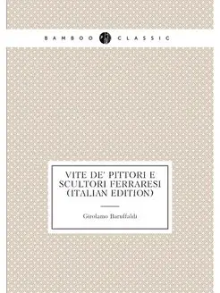 Vite De' Pittori E Scultori Ferraresi