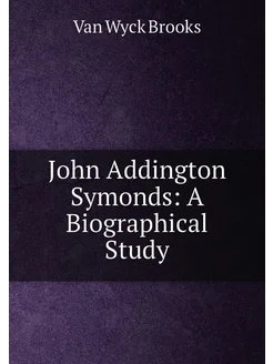 John Addington Symonds A Biographical Study