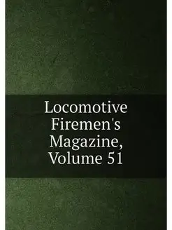 Locomotive Firemen's Magazine, Volume 51