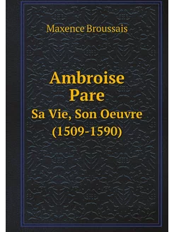 Ambroise Pare. Sa Vie, Son Oeuvre (1509-1590)